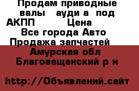 Продам приводные валы , ауди а4 под АКПП 5HP19 › Цена ­ 3 000 - Все города Авто » Продажа запчастей   . Амурская обл.,Благовещенский р-н